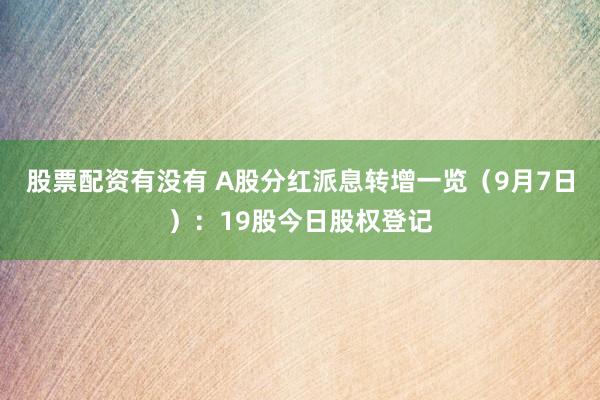 股票配资有没有 A股分红派息转增一览（9月7日）：19股今日股权登记