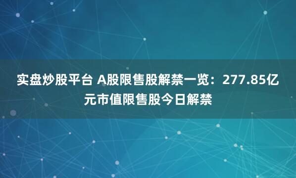 实盘炒股平台 A股限售股解禁一览：277.85亿元市值限售股今日解禁