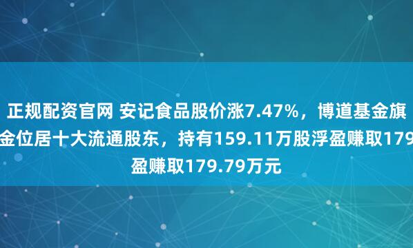 正规配资官网 安记食品股价涨7.47%，博道基金旗下1只基金位居十大流通股东，持有159.11万股浮盈赚取179.79万元