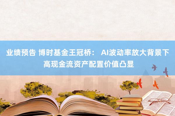 业绩预告 博时基金王冠桥： AI波动率放大背景下 高现金流资产配置价值凸显
