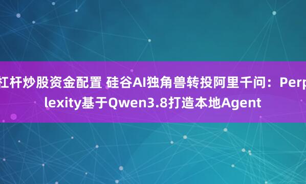 杠杆炒股资金配置 硅谷AI独角兽转投阿里千问：Perplexity基于Qwen3.8打造本地Agent