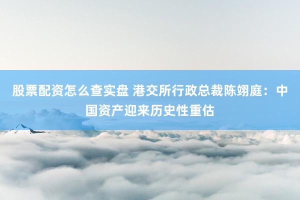 股票配资怎么查实盘 港交所行政总裁陈翊庭：中国资产迎来历史性重估