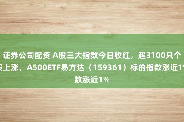 证券公司配资 A股三大指数今日收红，超3100只个股上涨，A500ETF易方达（159361）标的指数涨近1%