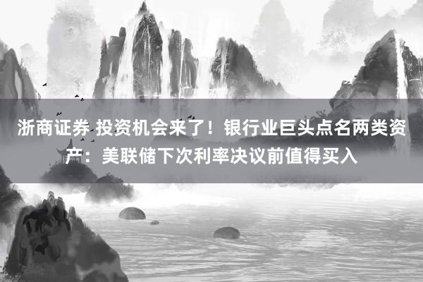 浙商证券 投资机会来了！银行业巨头点名两类资产：美联储下次利率决议前值得买入