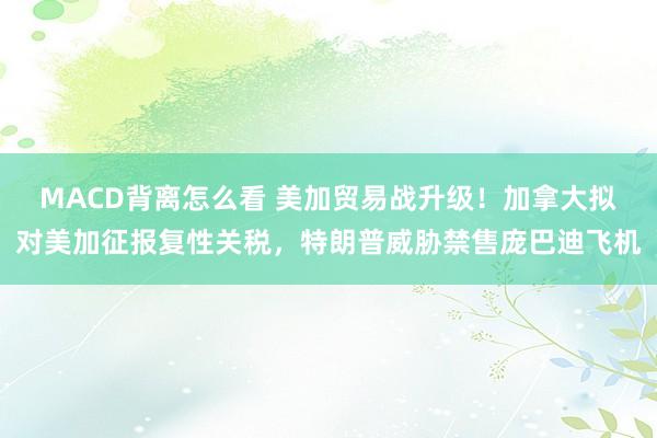 MACD背离怎么看 美加贸易战升级！加拿大拟对美加征报复性关税，特朗普威胁禁售庞巴迪飞机