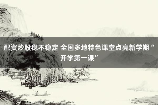配资炒股稳不稳定 全国多地特色课堂点亮新学期“开学第一课”