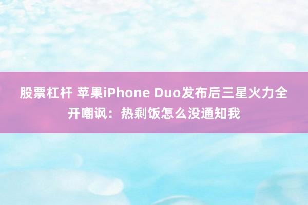 股票杠杆 苹果iPhone Duo发布后三星火力全开嘲讽：热剩饭怎么没通知我