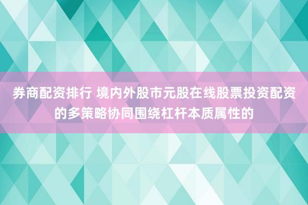 券商配资排行 境内外股市元股在线股票投资配资的多策略协同围绕杠杆本质属性的