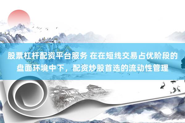 股票杠杆配资平台服务 在在短线交易占优阶段的盘面环境中下，配资炒股首选的流动性管理
