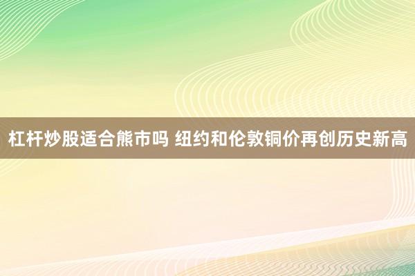 杠杆炒股适合熊市吗 纽约和伦敦铜价再创历史新高