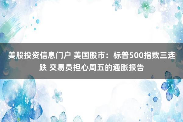 美股投资信息门户 美国股市：标普500指数三连跌 交易员担心周五的通胀报告