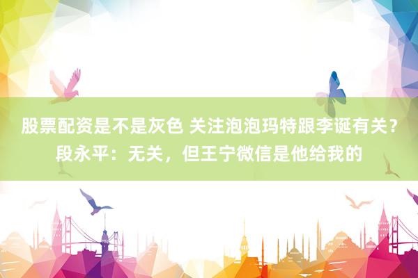 股票配资是不是灰色 关注泡泡玛特跟李诞有关？段永平：无关，但王宁微信是他给我的