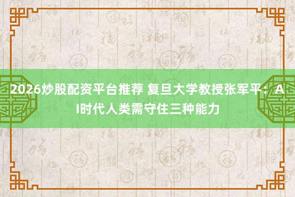 2026炒股配资平台推荐 复旦大学教授张军平：AI时代人类需守住三种能力