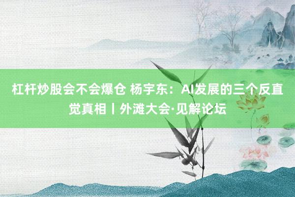 杠杆炒股会不会爆仓 杨宇东：AI发展的三个反直觉真相丨外滩大会·见解论坛