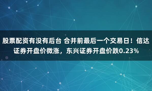 股票配资有没有后台 合并前最后一个交易日！信达证券开盘价微涨，东兴证券开盘价跌0.23%