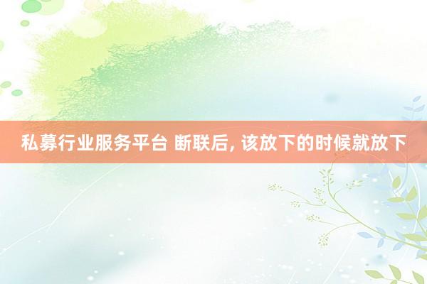 私募行业服务平台 断联后, 该放下的时候就放下