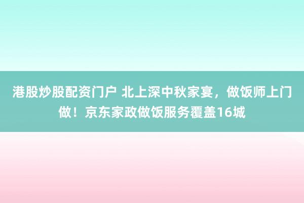 港股炒股配资门户 北上深中秋家宴，做饭师上门做！京东家政做饭服务覆盖16城
