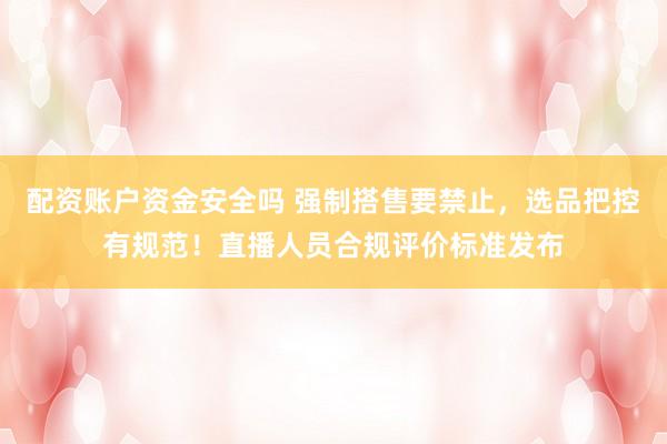 配资账户资金安全吗 强制搭售要禁止，选品把控有规范！直播人员合规评价标准发布