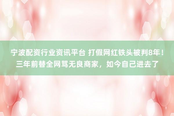 宁波配资行业资讯平台 打假网红铁头被判8年！三年前替全网骂无良商家，如今自己进去了