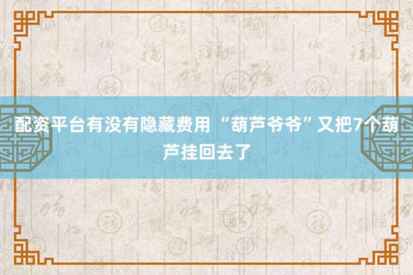 配资平台有没有隐藏费用 “葫芦爷爷”又把7个葫芦挂回去了