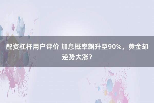 配资杠杆用户评价 加息概率飙升至90%，黄金却逆势大涨？