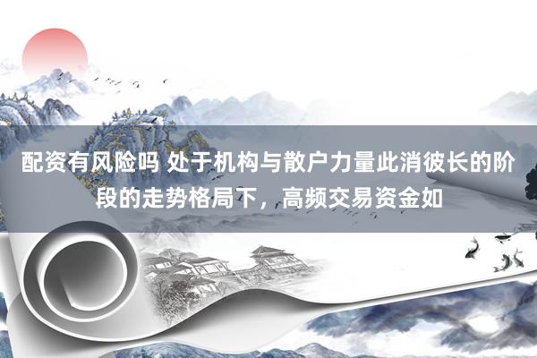 配资有风险吗 处于机构与散户力量此消彼长的阶段的走势格局下，高频交易资金如