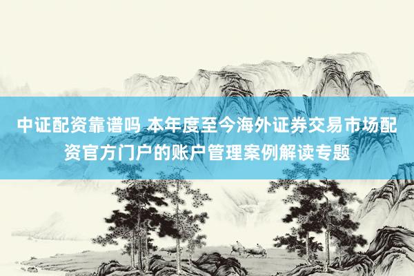中证配资靠谱吗 本年度至今海外证券交易市场配资官方门户的账户管理案例解读专题