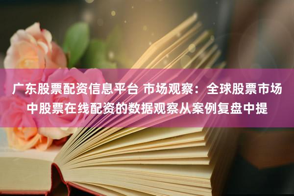 广东股票配资信息平台 市场观察：全球股票市场中股票在线配资的数据观察从案例复盘中提