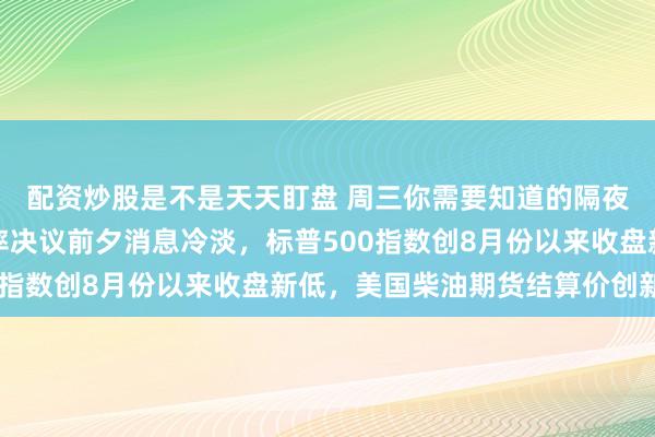配资炒股是不是天天盯盘 周三你需要知道的隔夜全球要闻：美联储利率决议前夕消息冷淡，标普500指数创8月份以来收盘新低，美国柴油期货结算价创新高