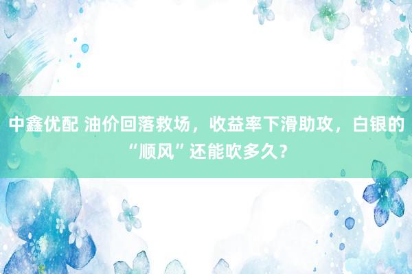 中鑫优配 油价回落救场，收益率下滑助攻，白银的“顺风”还能吹多久？