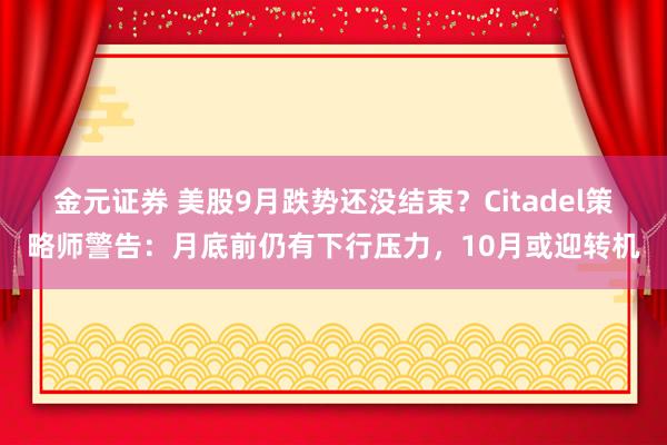 金元证券 美股9月跌势还没结束？Citadel策略师警告：月底前仍有下行压力，10月或迎转机