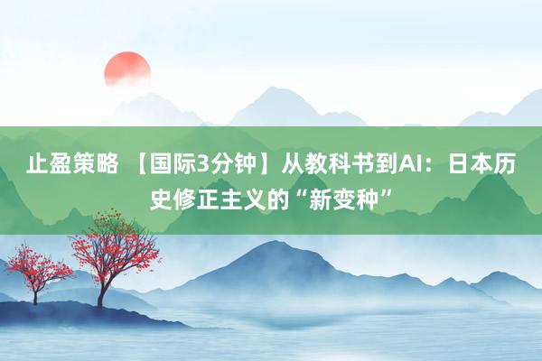 止盈策略 【国际3分钟】从教科书到AI：日本历史修正主义的“新变种”
