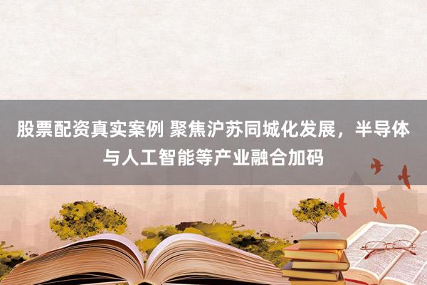 股票配资真实案例 聚焦沪苏同城化发展，半导体与人工智能等产业融合加码