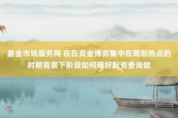 基金市场服务网 在在资金博弈集中在局部热点的时期背景下阶段如何用好配资查询做