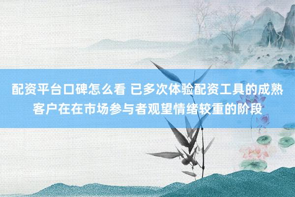 配资平台口碑怎么看 已多次体验配资工具的成熟客户在在市场参与者观望情绪较重的阶段