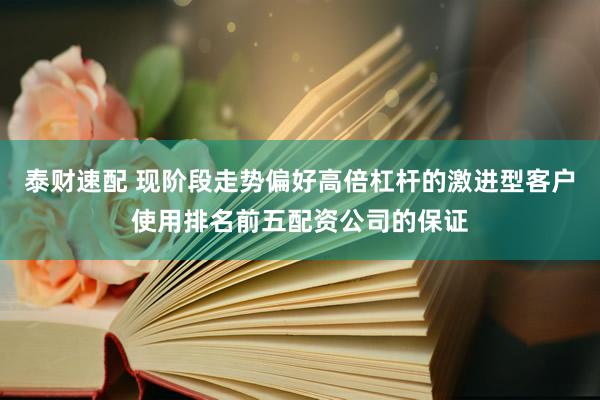 泰财速配 现阶段走势偏好高倍杠杆的激进型客户使用排名前五配资公司的保证