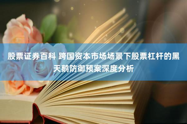股票证券百科 跨国资本市场场景下股票杠杆的黑天鹅防御预案深度分析