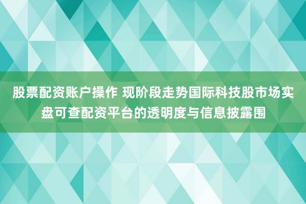 股票配资账户操作 现阶段走势国际科技股市场实盘可查配资平台的透明度与信息披露围