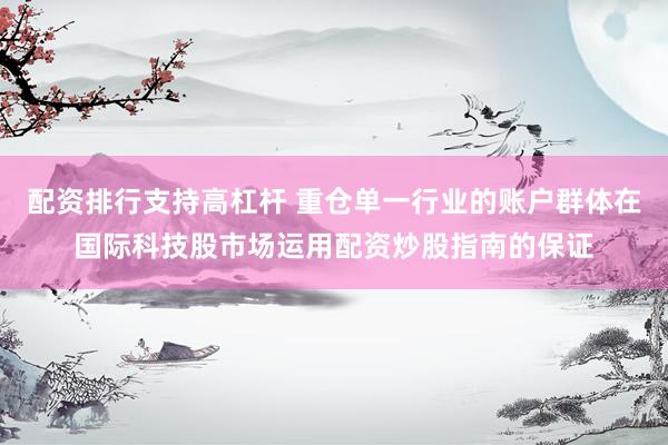 配资排行支持高杠杆 重仓单一行业的账户群体在国际科技股市场运用配资炒股指南的保证