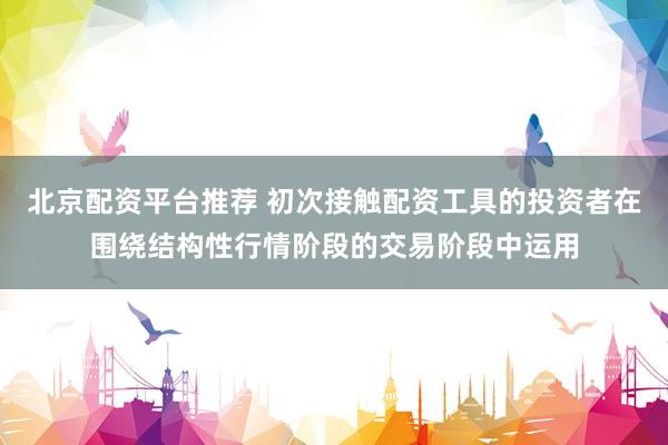 北京配资平台推荐 初次接触配资工具的投资者在围绕结构性行情阶段的交易阶段中运用