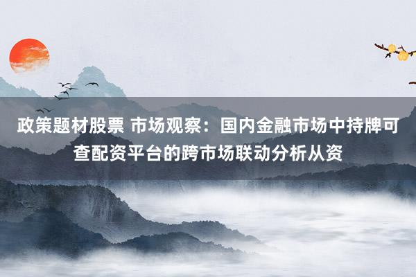政策题材股票 市场观察：国内金融市场中持牌可查配资平台的跨市场联动分析从资