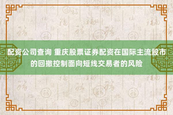 配资公司查询 重庆股票证券配资在国际主流股市的回撤控制面向短线交易者的风险