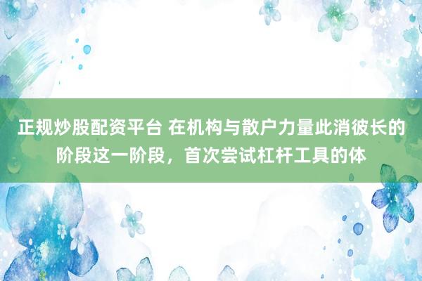 正规炒股配资平台 在机构与散户力量此消彼长的阶段这一阶段，首次尝试杠杆工具的体