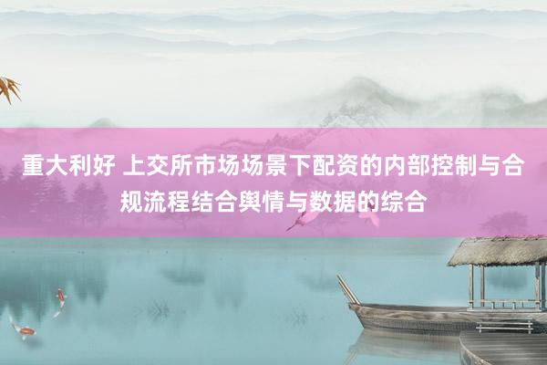 重大利好 上交所市场场景下配资的内部控制与合规流程结合舆情与数据的综合