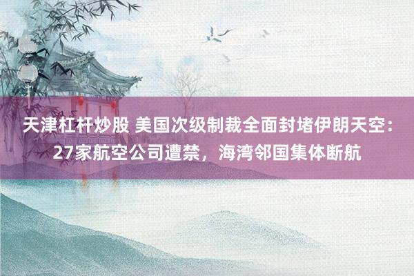 天津杠杆炒股 美国次级制裁全面封堵伊朗天空：27家航空公司遭禁，海湾邻国集体断航
