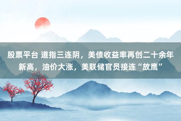 股票平台 道指三连阴，美债收益率再创二十余年新高，油价大涨，美联储官员接连“放鹰”