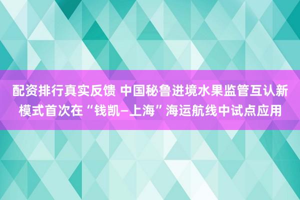 配资排行真实反馈 中国秘鲁进境水果监管互认新模式首次在“钱凯—上海”海运航线中试点应用