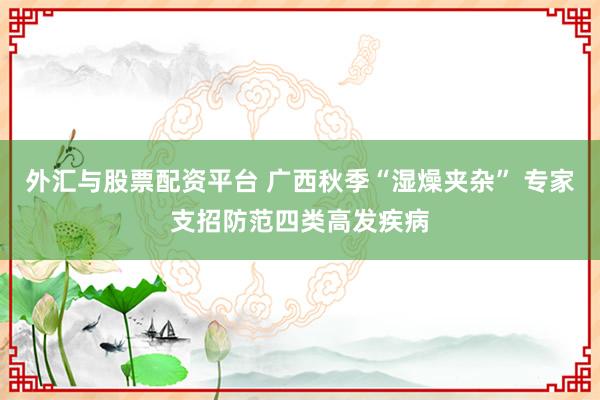 外汇与股票配资平台 广西秋季“湿燥夹杂” 专家支招防范四类高发疾病