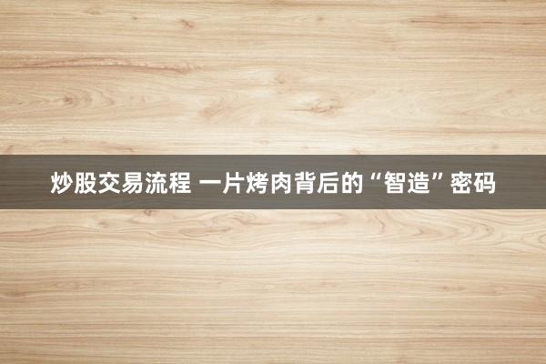 炒股交易流程 一片烤肉背后的“智造”密码
