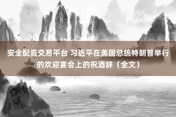 安全配资交易平台 习近平在美国总统特朗普举行的欢迎宴会上的祝酒辞（全文）